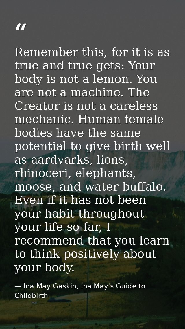 Remember this, for it is as true and true gets: Your body is not a lemon. You are not a machine. The Creator is not a ca — Ina May Gaskin, Ina May's Guide to Childbirth