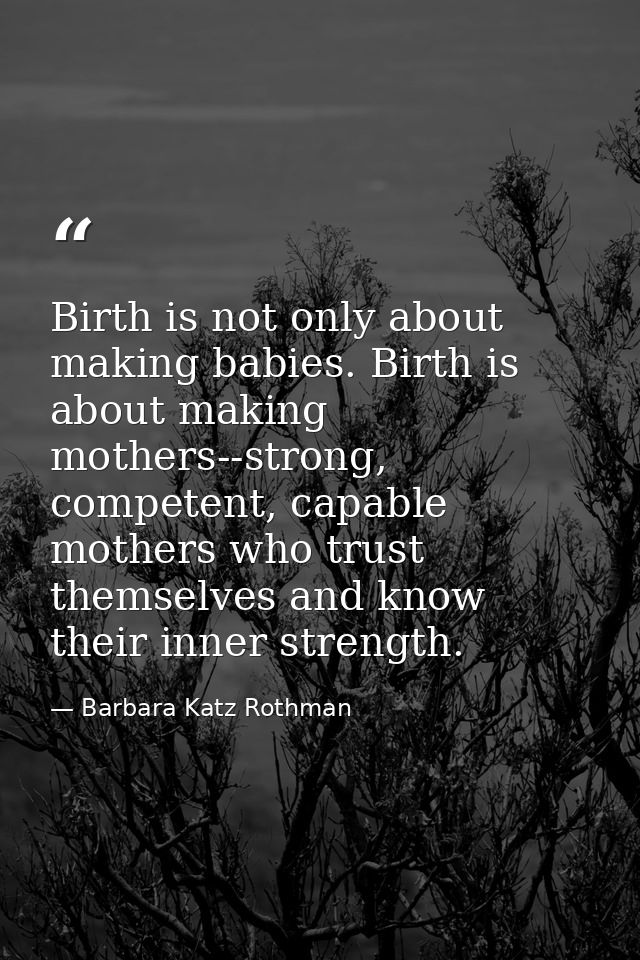 Birth is not only about making babies. Birth is about making mothers--strong, competent, capable mothers who trust thems — Barbara Katz Rothman