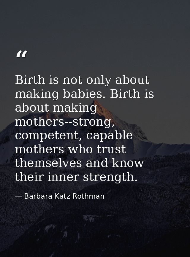 Birth is not only about making babies. Birth is about making mothers--strong, competent, capable mothers who trust thems — Barbara Katz Rothman
