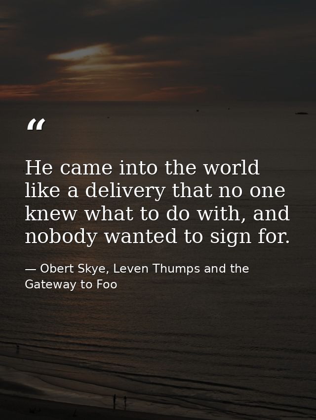 He came into the world like a delivery that no one knew what to do with, and nobody wanted to sign for. — Obert Skye, Leven Thumps and the Gateway to Foo