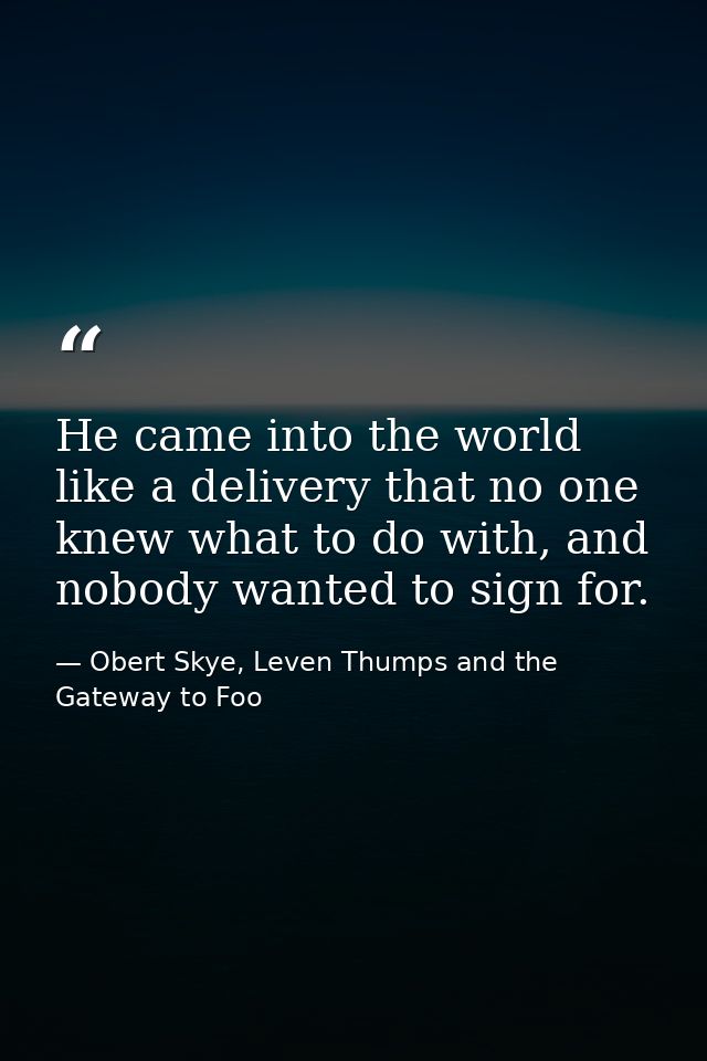 He came into the world like a delivery that no one knew what to do with, and nobody wanted to sign for. — Obert Skye, Leven Thumps and the Gateway to Foo