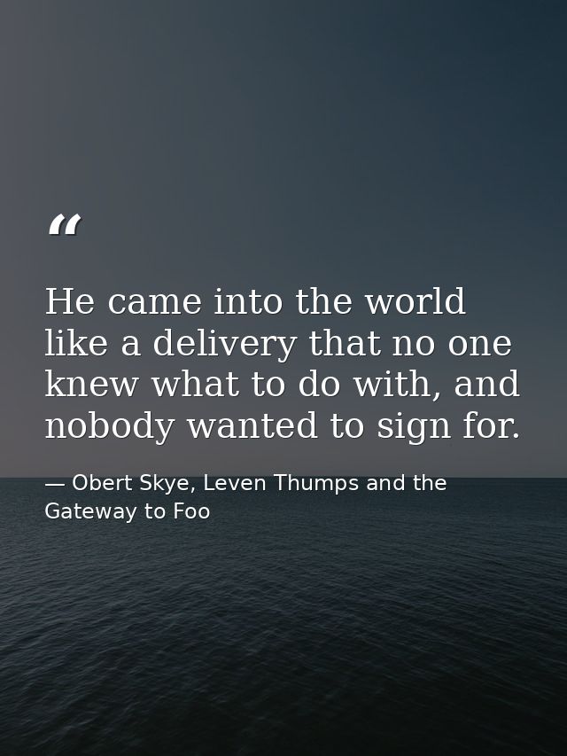 He came into the world like a delivery that no one knew what to do with, and nobody wanted to sign for. — Obert Skye, Leven Thumps and the Gateway to Foo