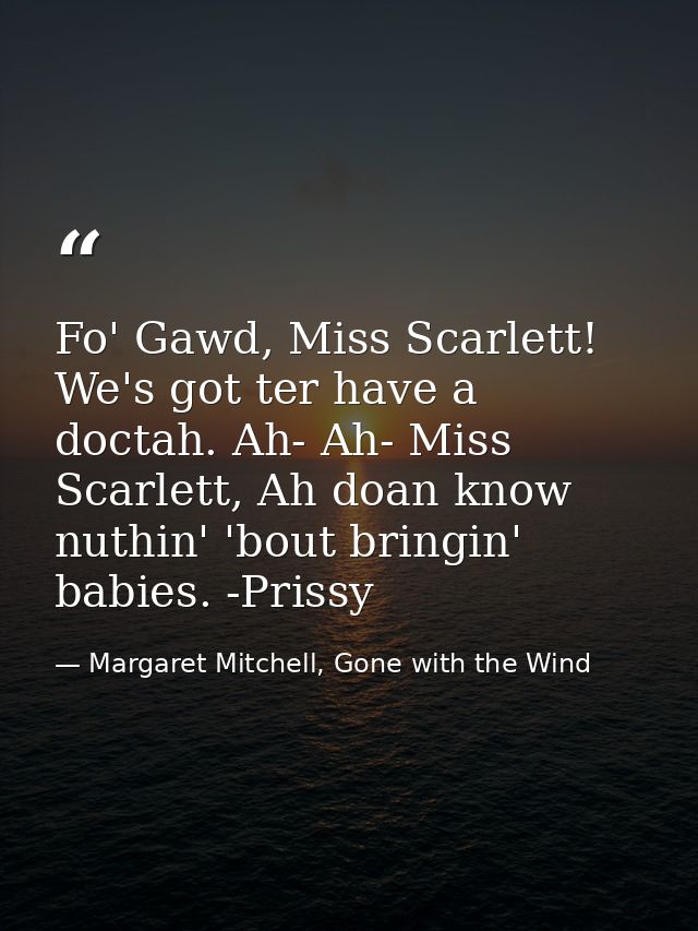 Fo' Gawd, Miss Scarlett! We's got ter have a doctah. Ah- Ah- Miss Scarlett, Ah doan know nuthin' 'bout bringin' babies.  — Margaret Mitchell, Gone with the Wind