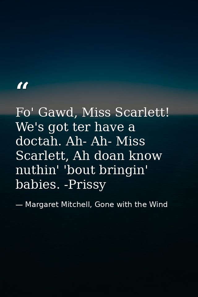 Fo' Gawd, Miss Scarlett! We's got ter have a doctah. Ah- Ah- Miss Scarlett, Ah doan know nuthin' 'bout bringin' babies.  — Margaret Mitchell, Gone with the Wind