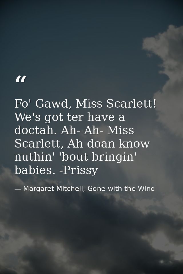Fo' Gawd, Miss Scarlett! We's got ter have a doctah. Ah- Ah- Miss Scarlett, Ah doan know nuthin' 'bout bringin' babies.  — Margaret Mitchell, Gone with the Wind