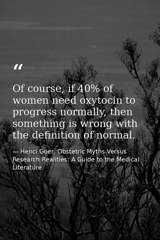 Of course, if 40% of women need oxytocin to progress normally, then something is wrong with the definition of normal. — Henci Goer, Obstetric Myths Versus Research Realities: A Guide to the Medical Literature