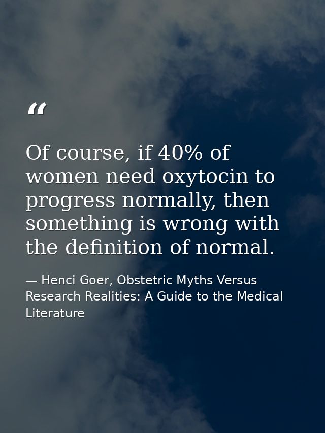 Of course, if 40% of women need oxytocin to progress normally, then something is wrong with the definition of normal. — Henci Goer, Obstetric Myths Versus Research Realities: A Guide to the Medical Literature
