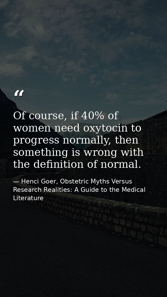 Of course, if 40% of women need oxytocin to progress normally, then something is wrong with the definition of normal. — Henci Goer, Obstetric Myths Versus Research Realities: A Guide to the Medical Literature