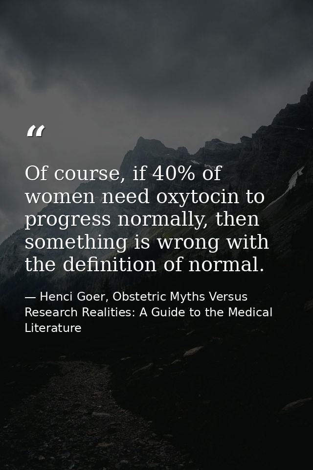 Of course, if 40% of women need oxytocin to progress normally, then something is wrong with the definition of normal. — Henci Goer, Obstetric Myths Versus Research Realities: A Guide to the Medical Literature