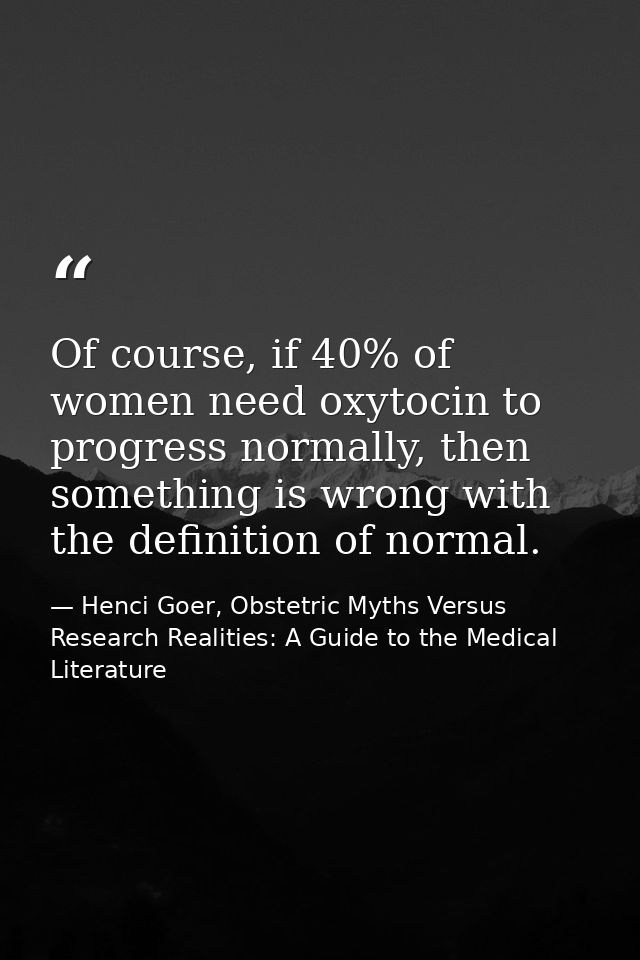 Of course, if 40% of women need oxytocin to progress normally, then something is wrong with the definition of normal. — Henci Goer, Obstetric Myths Versus Research Realities: A Guide to the Medical Literature