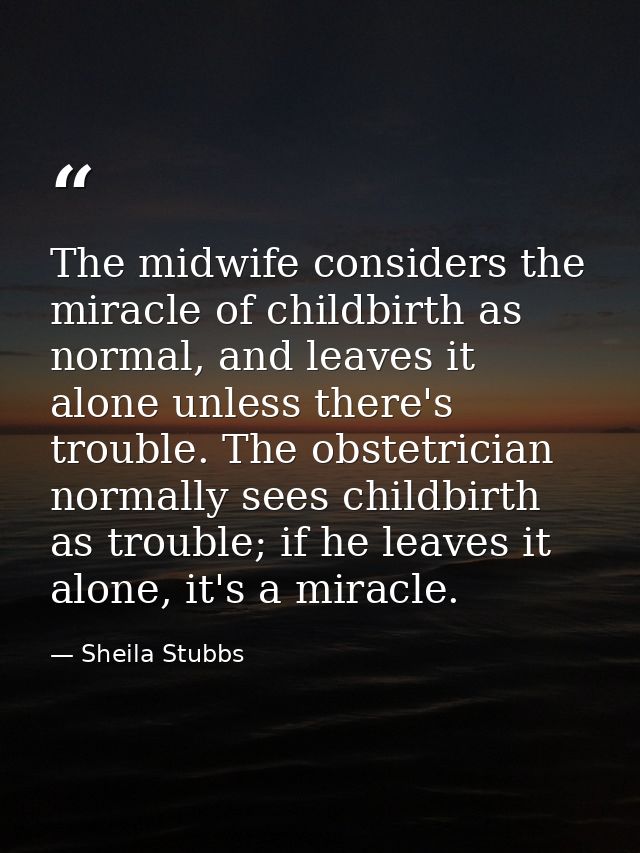 The midwife considers the miracle of childbirth as normal, and leaves it alone unless there's trouble. The obstetrician  — Sheila Stubbs