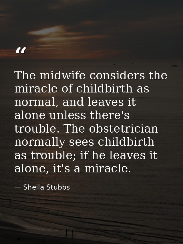 The midwife considers the miracle of childbirth as normal, and leaves it alone unless there's trouble. The obstetrician  — Sheila Stubbs