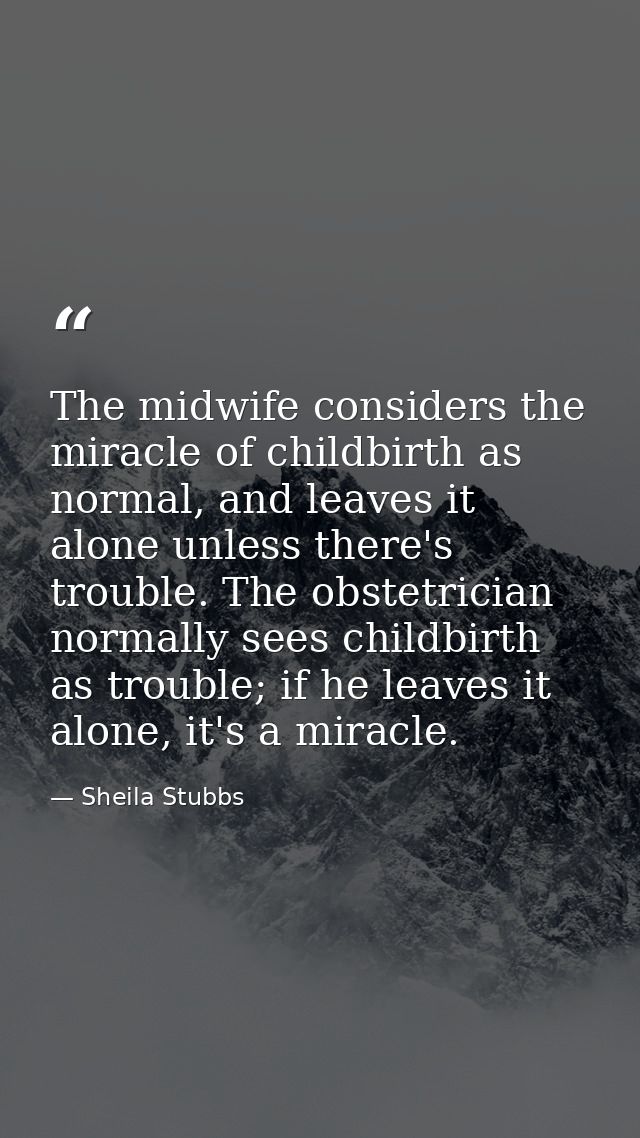 The midwife considers the miracle of childbirth as normal, and leaves it alone unless there's trouble. The obstetrician  — Sheila Stubbs