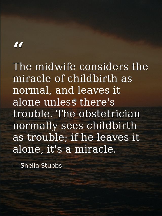 The midwife considers the miracle of childbirth as normal, and leaves it alone unless there's trouble. The obstetrician  — Sheila Stubbs