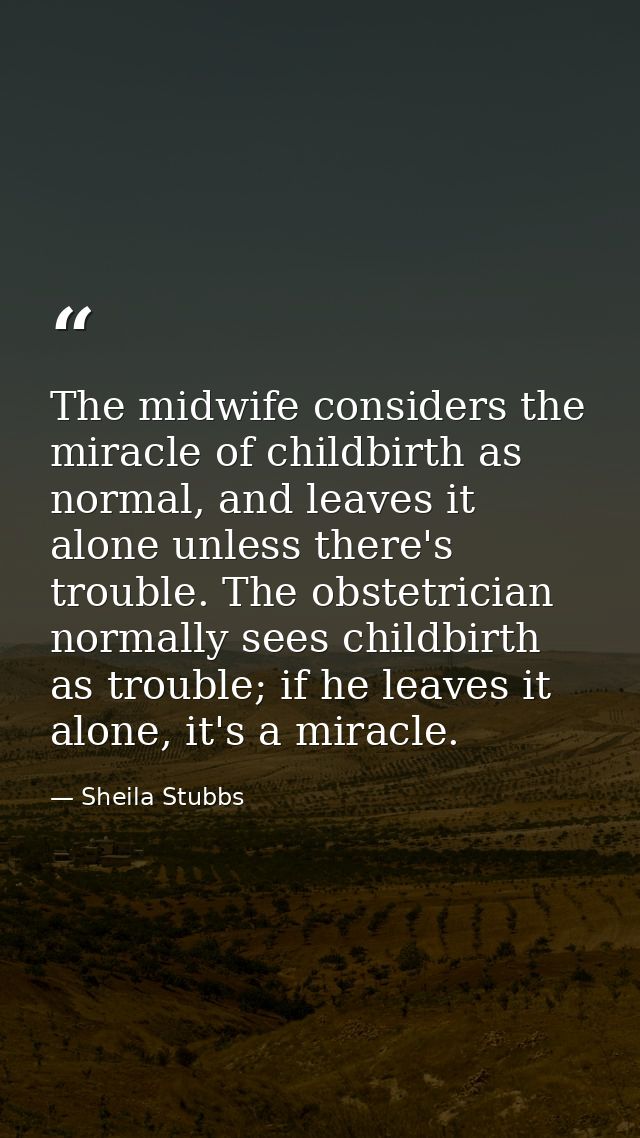 The midwife considers the miracle of childbirth as normal, and leaves it alone unless there's trouble. The obstetrician  — Sheila Stubbs