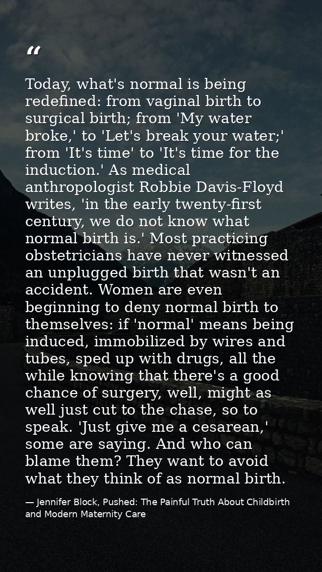 Today, what's normal is being redefined: from vaginal birth to surgical birth; from 'My water broke,' to 'Let's break yo — Jennifer Block, Pushed: The Painful Truth About Childbirth and Modern Maternity Care