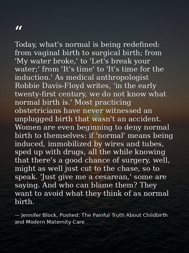 Today, what's normal is being redefined: from vaginal birth to surgical birth; from 'My water broke,' to 'Let's break yo — Jennifer Block, Pushed: The Painful Truth About Childbirth and Modern Maternity Care