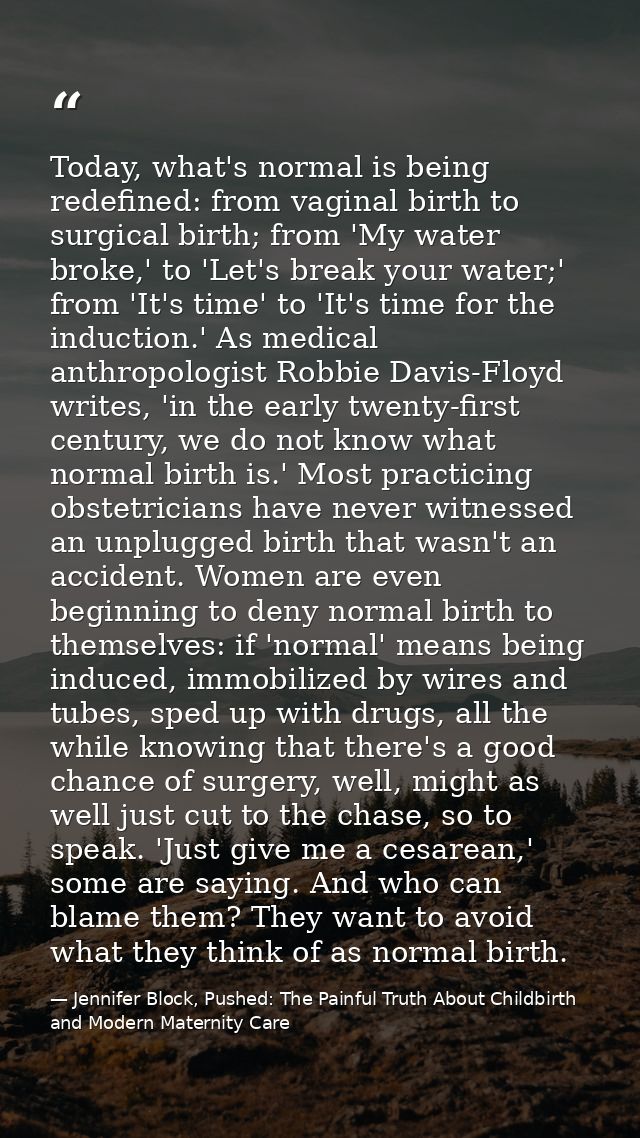 Today, what's normal is being redefined: from vaginal birth to surgical birth; from 'My water broke,' to 'Let's break yo — Jennifer Block, Pushed: The Painful Truth About Childbirth and Modern Maternity Care