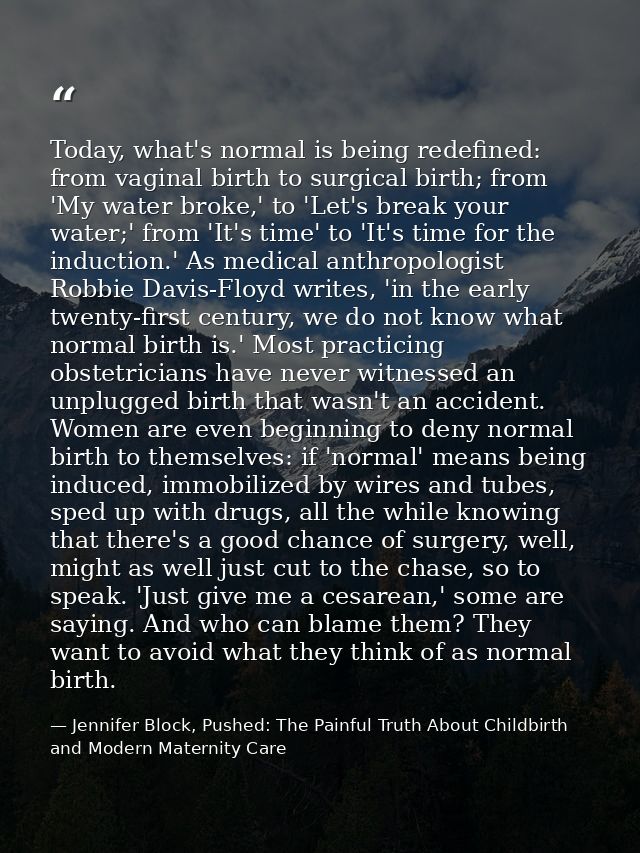 Today, what's normal is being redefined: from vaginal birth to surgical birth; from 'My water broke,' to 'Let's break yo — Jennifer Block, Pushed: The Painful Truth About Childbirth and Modern Maternity Care