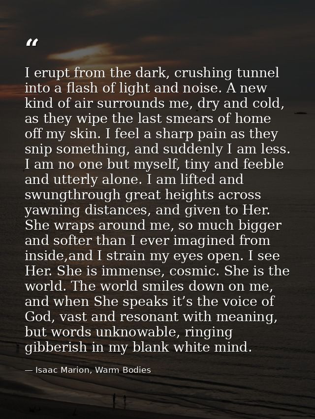 I erupt from the dark, crushing tunnel into a flash of light and noise. A new kind of air surrounds me, dry and cold, as — Isaac Marion, Warm Bodies