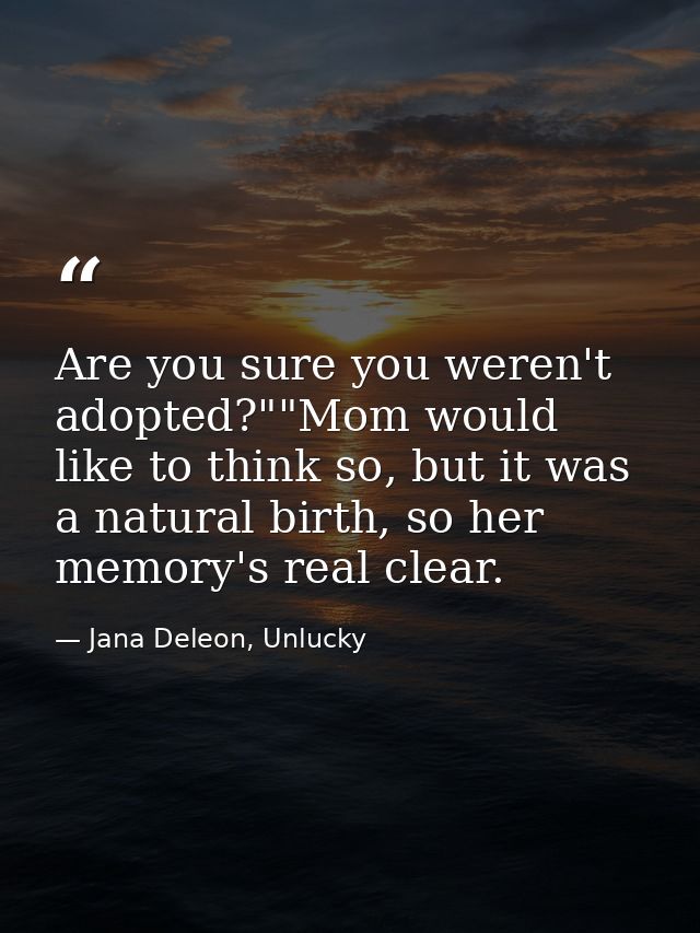 Are you sure you weren't adopted?""Mom would like to think so, but it was a natural birth, so her memory's real clear. — Jana Deleon, Unlucky