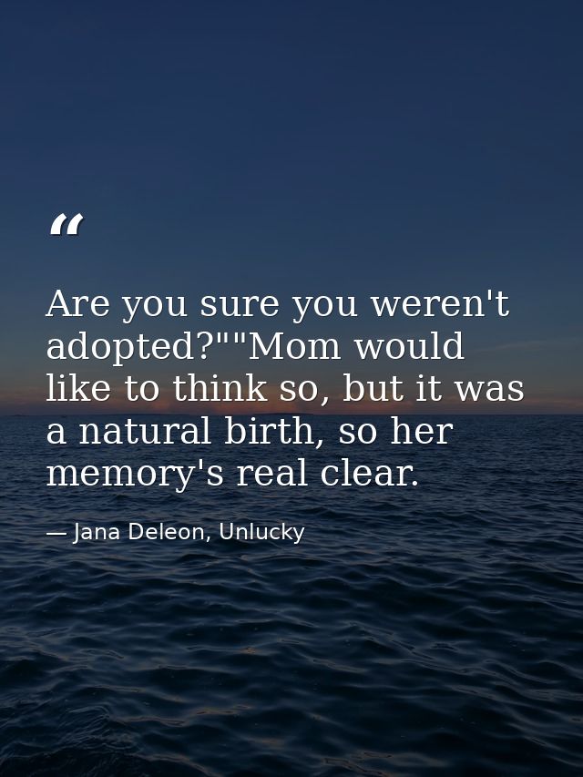 Are you sure you weren't adopted?""Mom would like to think so, but it was a natural birth, so her memory's real clear. — Jana Deleon, Unlucky