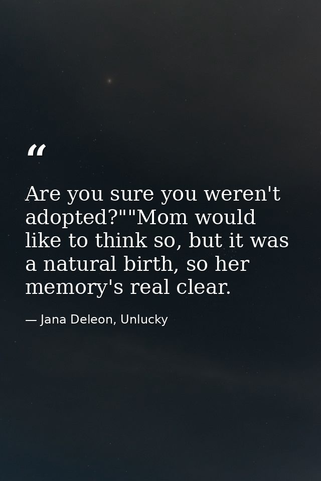 Are you sure you weren't adopted?""Mom would like to think so, but it was a natural birth, so her memory's real clear. — Jana Deleon, Unlucky