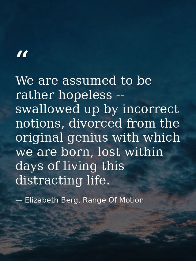 We are assumed to be rather hopeless -- swallowed up by incorrect notions, divorced from the original genius with which  — Elizabeth Berg, Range Of Motion