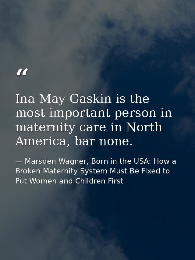 Ina May Gaskin is the most important person in maternity care in North America, bar none. — Marsden Wagner, Born in the USA: How a Broken Maternity System Must Be Fixed to Put Women and Children First