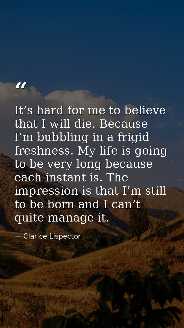 It’s hard for me to believe that I will die. Because I’m bubbling in a frigid freshness. My life is going to be very lon — Clarice Lispector
