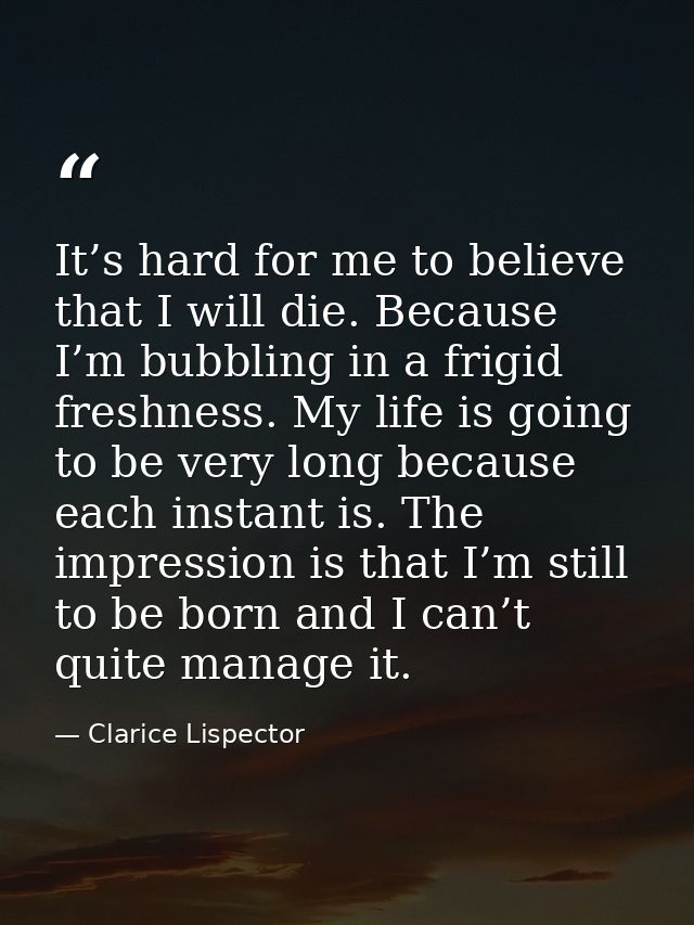 It’s hard for me to believe that I will die. Because I’m bubbling in a frigid freshness. My life is going to be very lon — Clarice Lispector