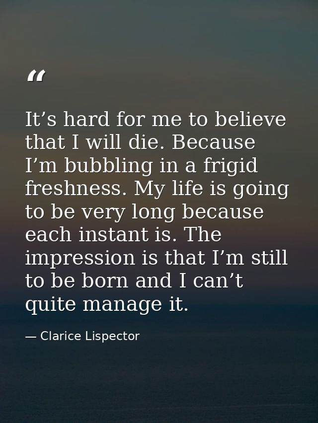 It’s hard for me to believe that I will die. Because I’m bubbling in a frigid freshness. My life is going to be very lon — Clarice Lispector