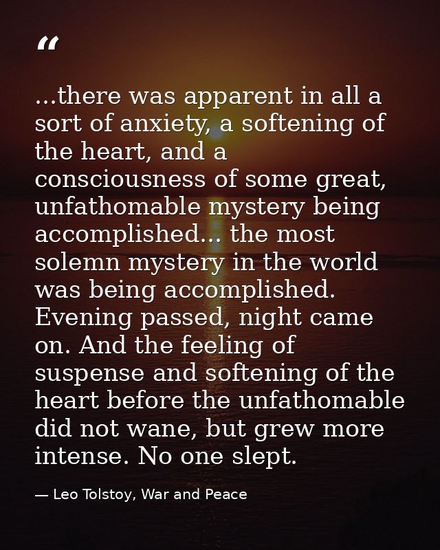 ...there was apparent in all a sort of anxiety, a softening of the heart, and a consciousness of some great, unfathomabl — Leo Tolstoy, War and Peace