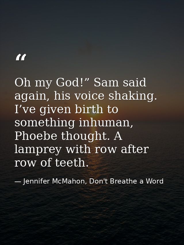 Oh my God!” Sam said again, his voice shaking. I’ve given birth to something inhuman, Phoebe thought. A lamprey with row — Jennifer McMahon, Don't Breathe a Word
