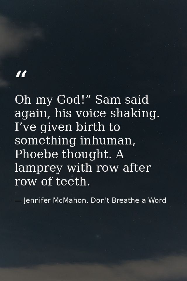 Oh my God!” Sam said again, his voice shaking. I’ve given birth to something inhuman, Phoebe thought. A lamprey with row — Jennifer McMahon, Don't Breathe a Word