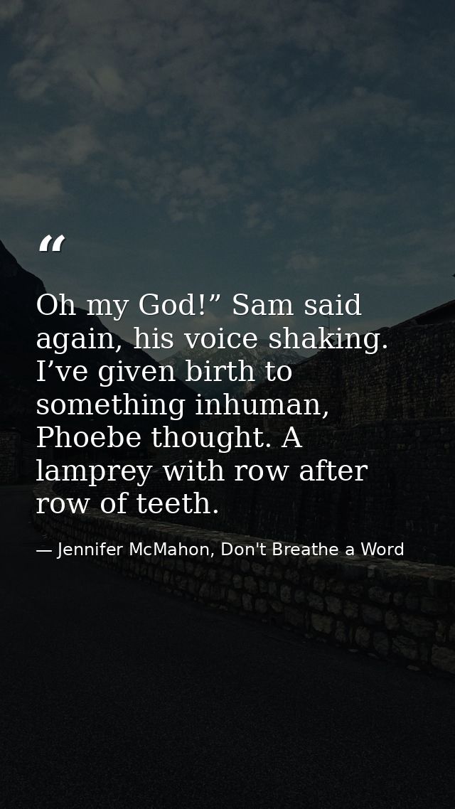 Oh my God!” Sam said again, his voice shaking. I’ve given birth to something inhuman, Phoebe thought. A lamprey with row — Jennifer McMahon, Don't Breathe a Word