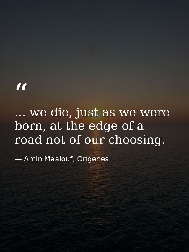 ... we die, just as we were born, at the edge of a road not of our choosing. — Amin Maalouf, Orígenes