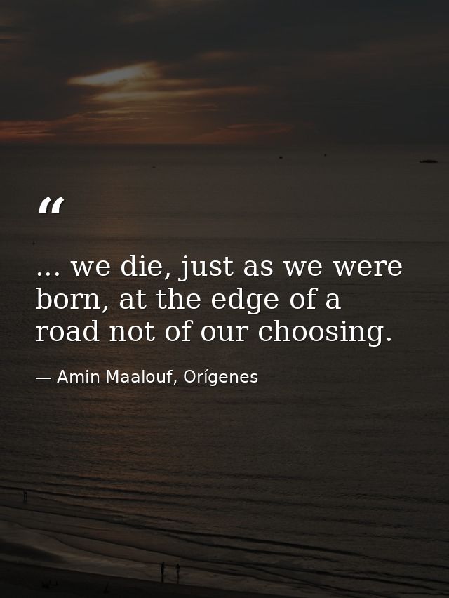 ... we die, just as we were born, at the edge of a road not of our choosing. — Amin Maalouf, Orígenes