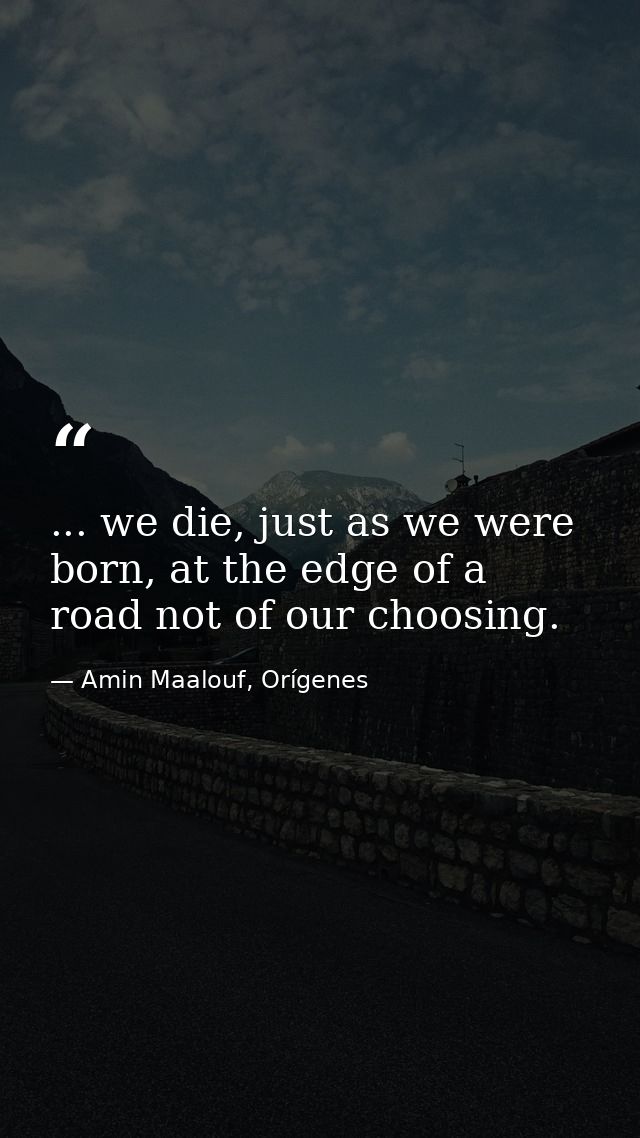 ... we die, just as we were born, at the edge of a road not of our choosing. — Amin Maalouf, Orígenes