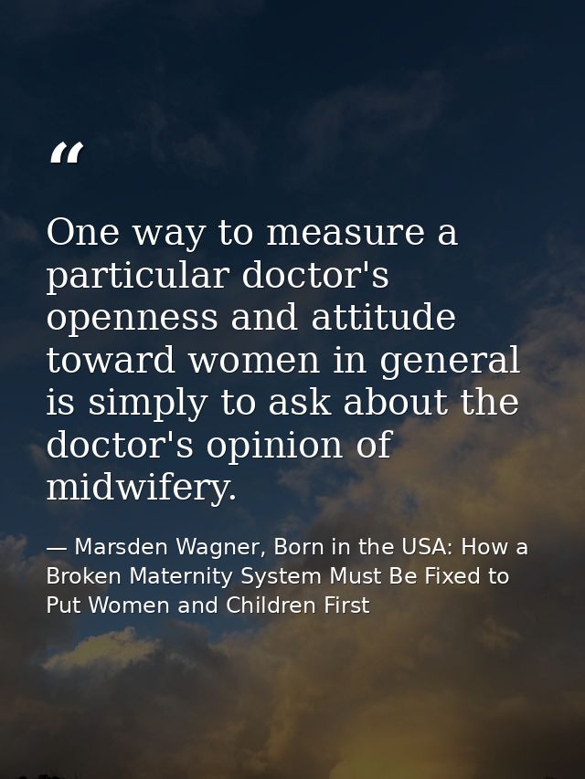 One way to measure a particular doctor's openness and attitude toward women in general is simply to ask about the doctor — Marsden Wagner, Born in the USA: How a Broken Maternity System Must Be Fixed to Put Women and Children First