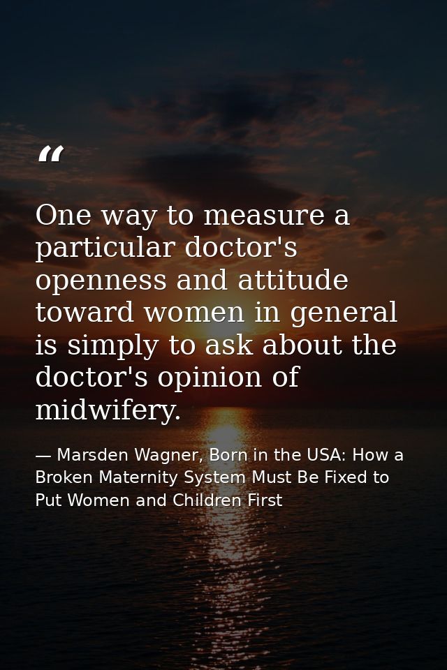One way to measure a particular doctor's openness and attitude toward women in general is simply to ask about the doctor — Marsden Wagner, Born in the USA: How a Broken Maternity System Must Be Fixed to Put Women and Children First
