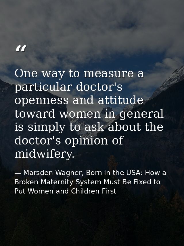 One way to measure a particular doctor's openness and attitude toward women in general is simply to ask about the doctor — Marsden Wagner, Born in the USA: How a Broken Maternity System Must Be Fixed to Put Women and Children First