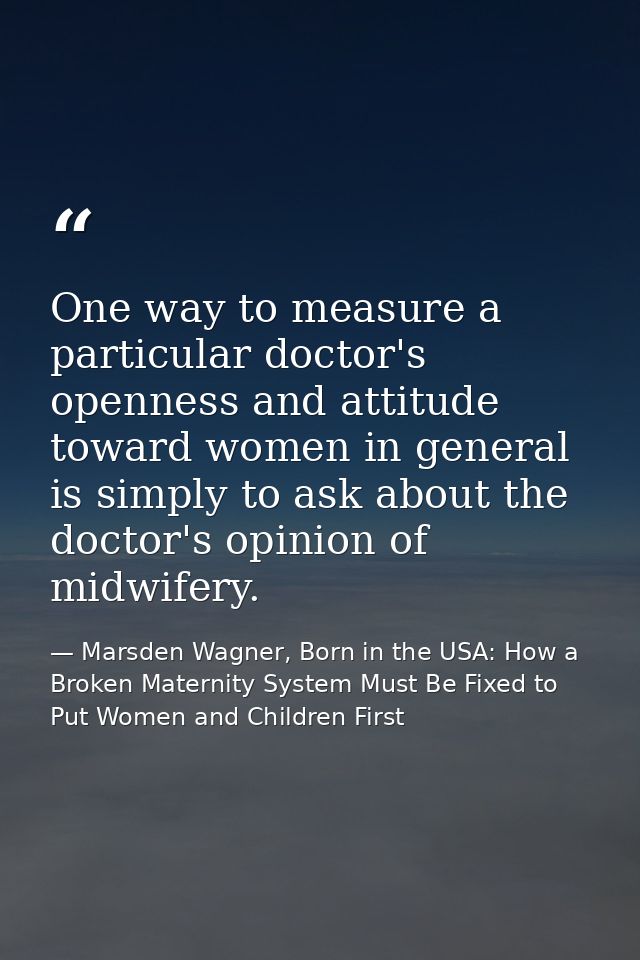 One way to measure a particular doctor's openness and attitude toward women in general is simply to ask about the doctor — Marsden Wagner, Born in the USA: How a Broken Maternity System Must Be Fixed to Put Women and Children First