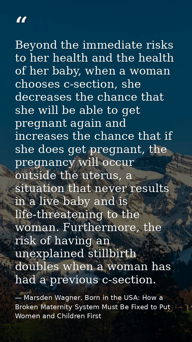Beyond the immediate risks to her health and the health of her baby, when a woman chooses c-section, she decreases the c — Marsden Wagner, Born in the USA: How a Broken Maternity System Must Be Fixed to Put Women and Children First