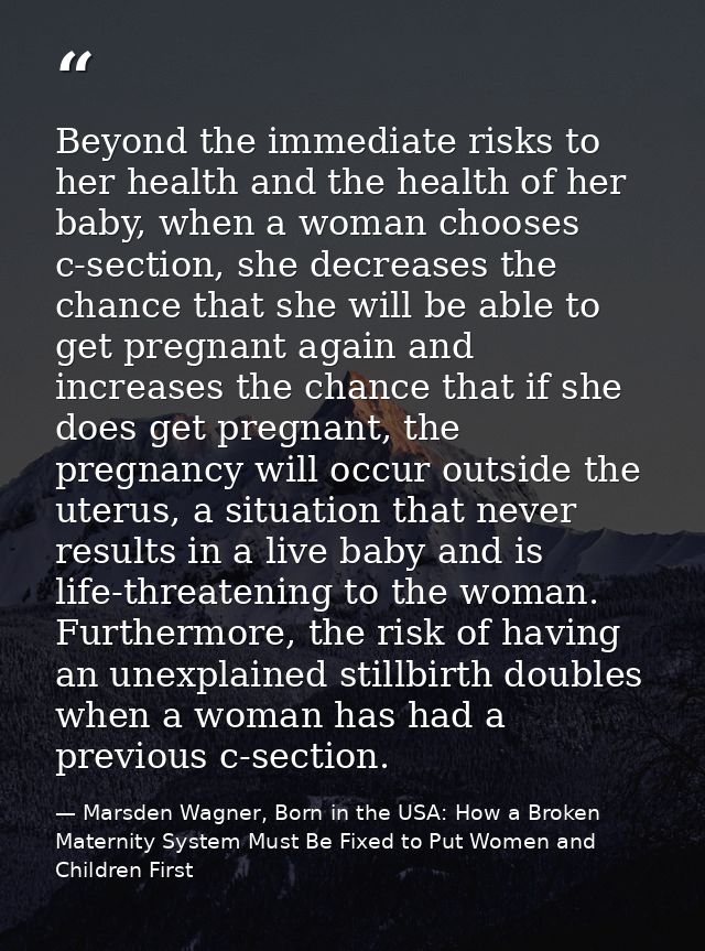 Beyond the immediate risks to her health and the health of her baby, when a woman chooses c-section, she decreases the c — Marsden Wagner, Born in the USA: How a Broken Maternity System Must Be Fixed to Put Women and Children First