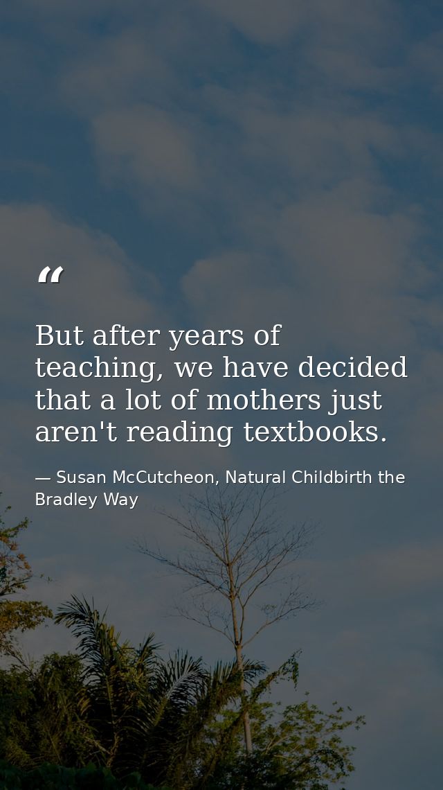 But after years of teaching, we have decided that a lot of mothers just aren't reading textbooks. — Susan McCutcheon, Natural Childbirth the Bradley Way