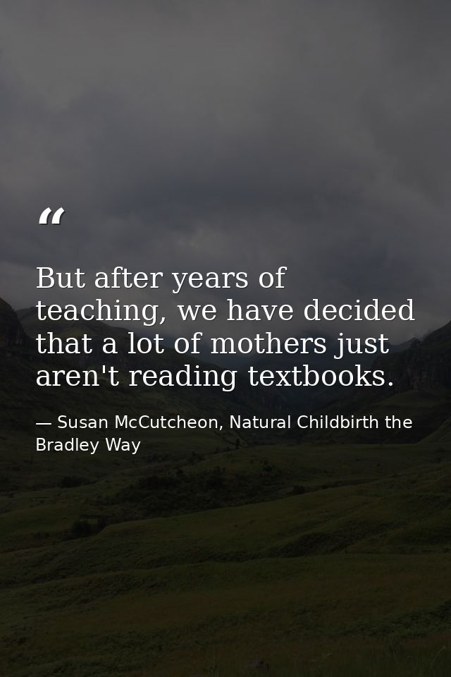 But after years of teaching, we have decided that a lot of mothers just aren't reading textbooks. — Susan McCutcheon, Natural Childbirth the Bradley Way