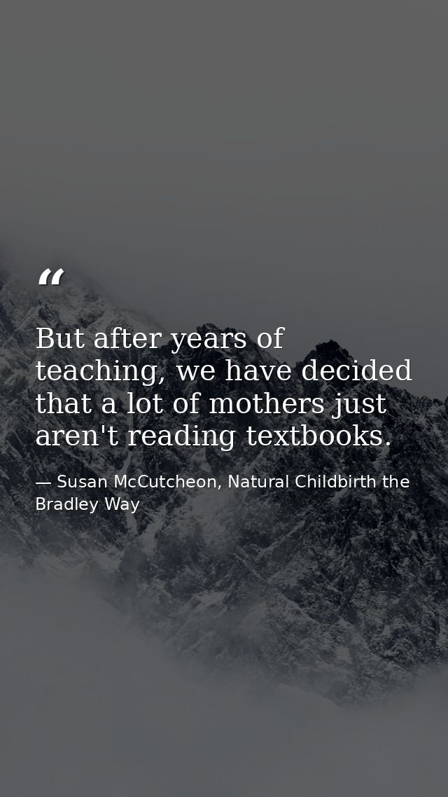 But after years of teaching, we have decided that a lot of mothers just aren't reading textbooks. — Susan McCutcheon, Natural Childbirth the Bradley Way