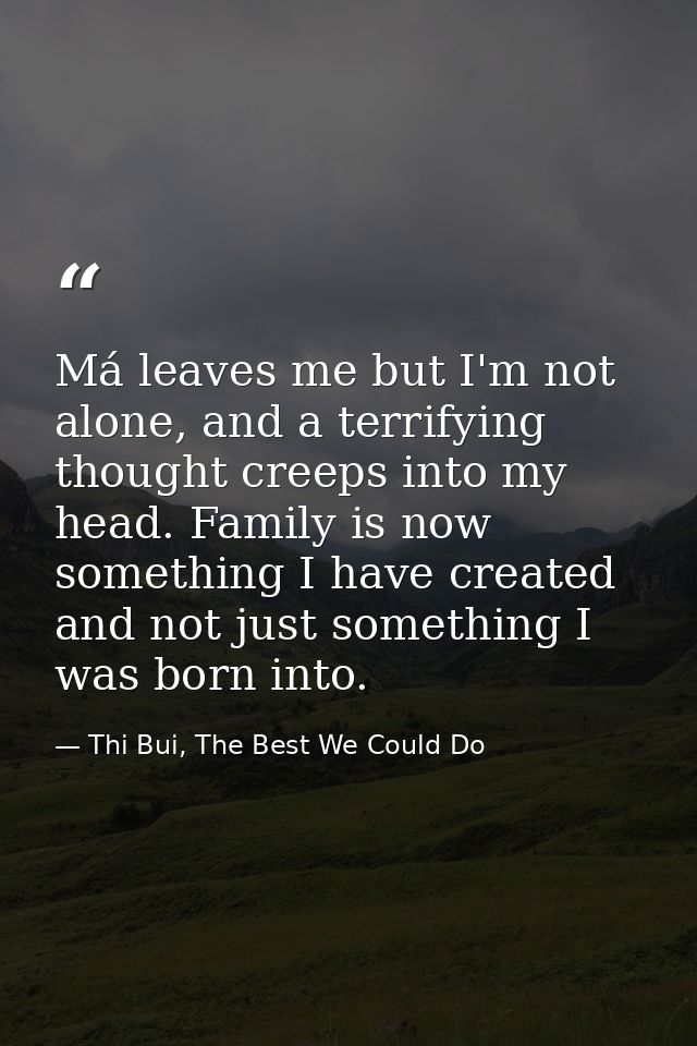 Má leaves me but I'm not alone, and a terrifying thought creeps into my head. Family is now something I have created and — Thi Bui, The Best We Could Do