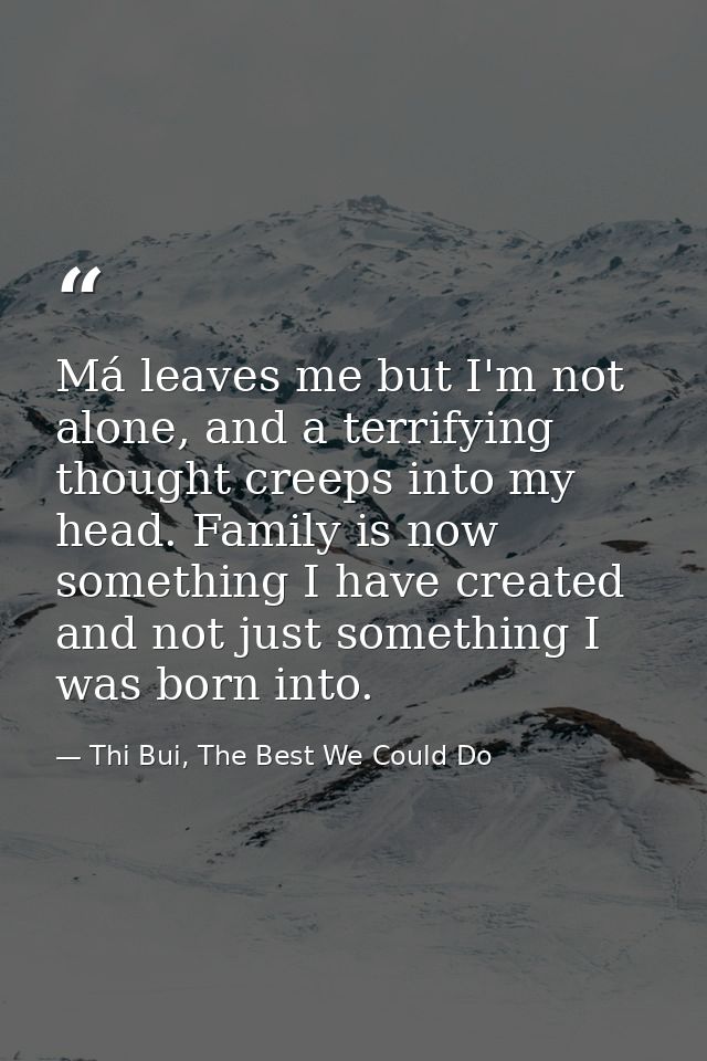 Má leaves me but I'm not alone, and a terrifying thought creeps into my head. Family is now something I have created and — Thi Bui, The Best We Could Do